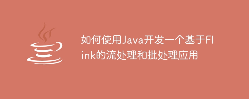 如何使用java开发一个基于flink的流处理和批处理应用