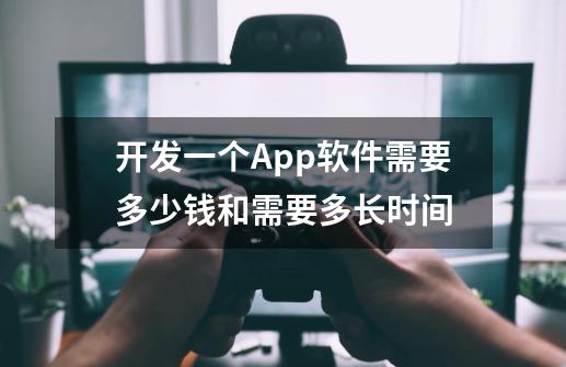 开发一个App软件需要多少钱和需要多长时间-第1张-游戏信息-拼搏网