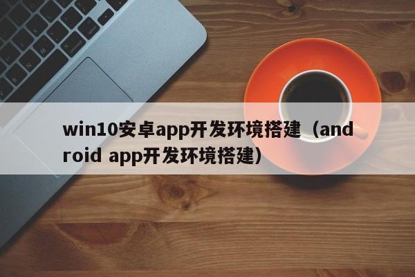 Win10安卓APP开发环境搭建指南:从零开始配置Android开发环境