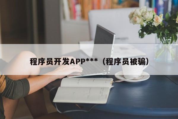 程序员开发APP被骗:如何识别和避免技术开发中的诈骗陷阱